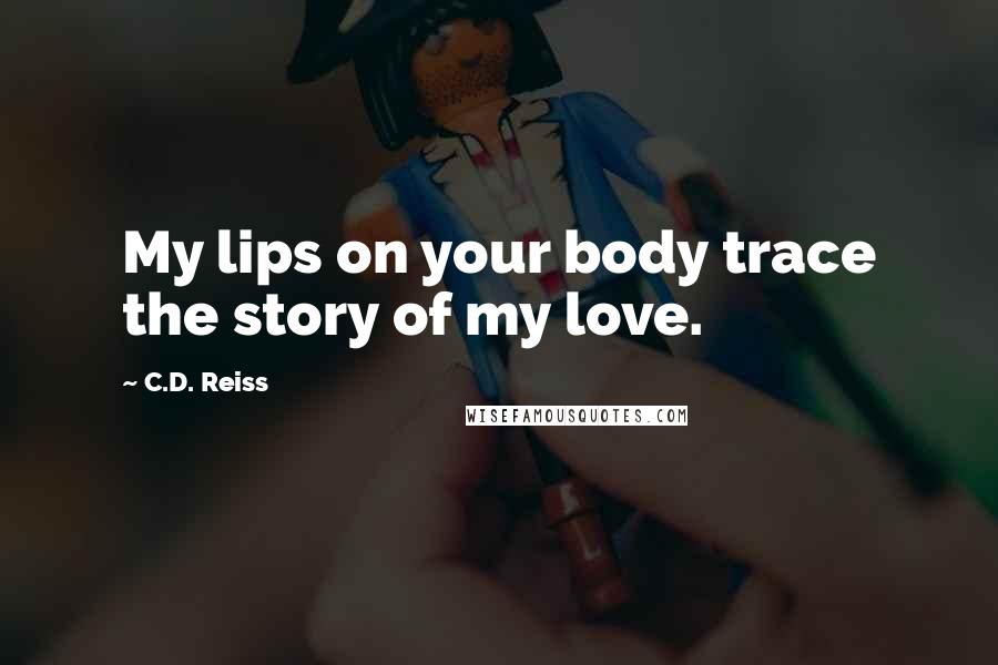 C.D. Reiss Quotes: My lips on your body trace the story of my love.