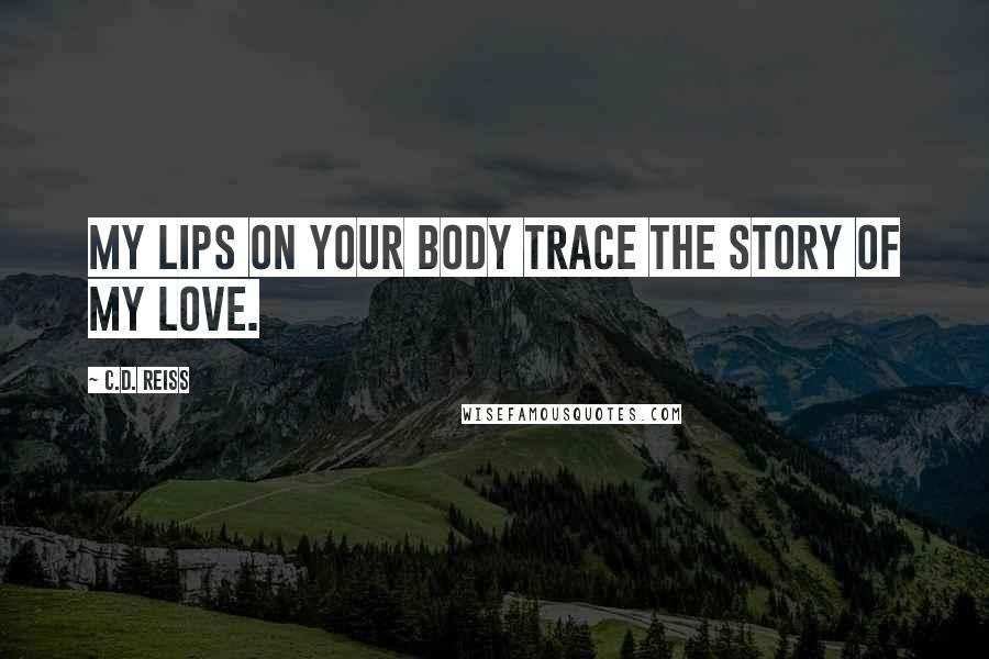 C.D. Reiss Quotes: My lips on your body trace the story of my love.