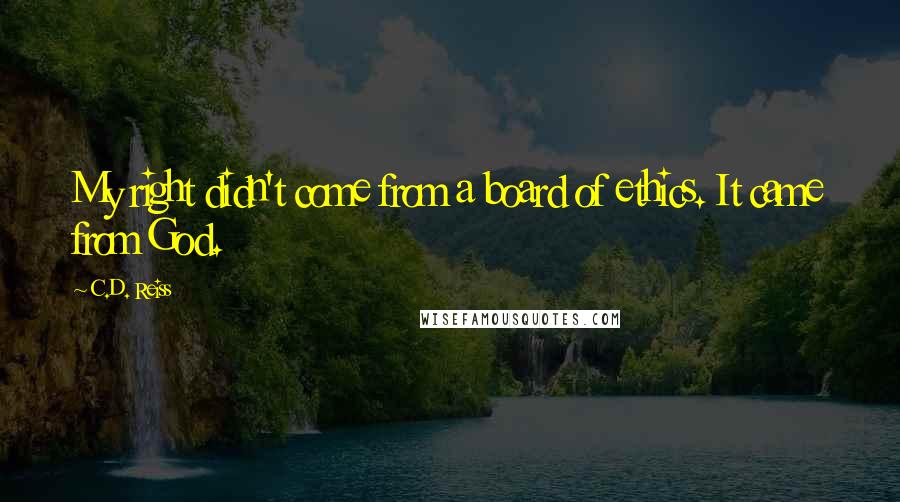 C.D. Reiss Quotes: My right didn't come from a board of ethics. It came from God.