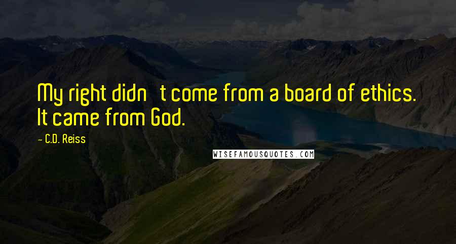 C.D. Reiss Quotes: My right didn't come from a board of ethics. It came from God.