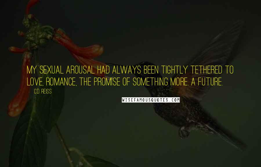 C.D. Reiss Quotes: My sexual arousal had always been tightly tethered to love, romance, the promise of something more. A future.