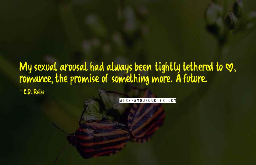 C.D. Reiss Quotes: My sexual arousal had always been tightly tethered to love, romance, the promise of something more. A future.