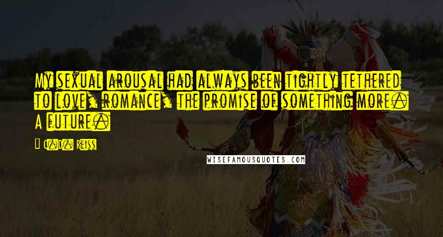 C.D. Reiss Quotes: My sexual arousal had always been tightly tethered to love, romance, the promise of something more. A future.