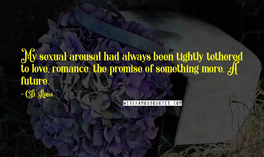 C.D. Reiss Quotes: My sexual arousal had always been tightly tethered to love, romance, the promise of something more. A future.