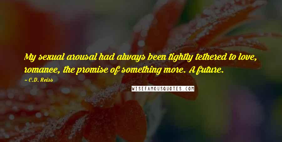 C.D. Reiss Quotes: My sexual arousal had always been tightly tethered to love, romance, the promise of something more. A future.