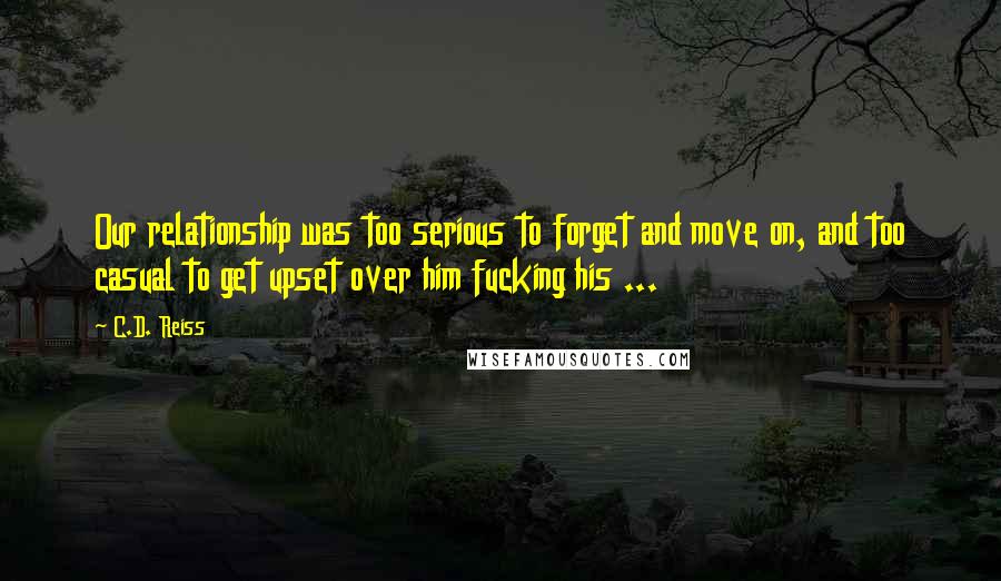 C.D. Reiss Quotes: Our relationship was too serious to forget and move on, and too casual to get upset over him fucking his ...