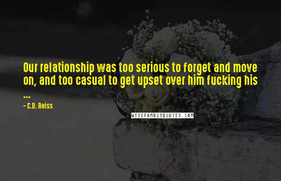 C.D. Reiss Quotes: Our relationship was too serious to forget and move on, and too casual to get upset over him fucking his ...