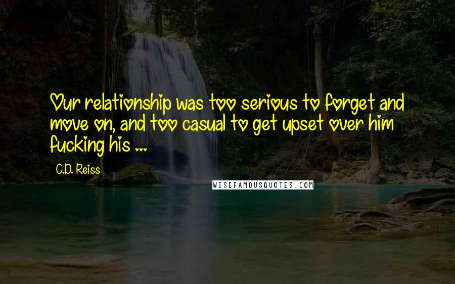 C.D. Reiss Quotes: Our relationship was too serious to forget and move on, and too casual to get upset over him fucking his ...