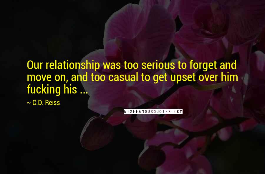 C.D. Reiss Quotes: Our relationship was too serious to forget and move on, and too casual to get upset over him fucking his ...