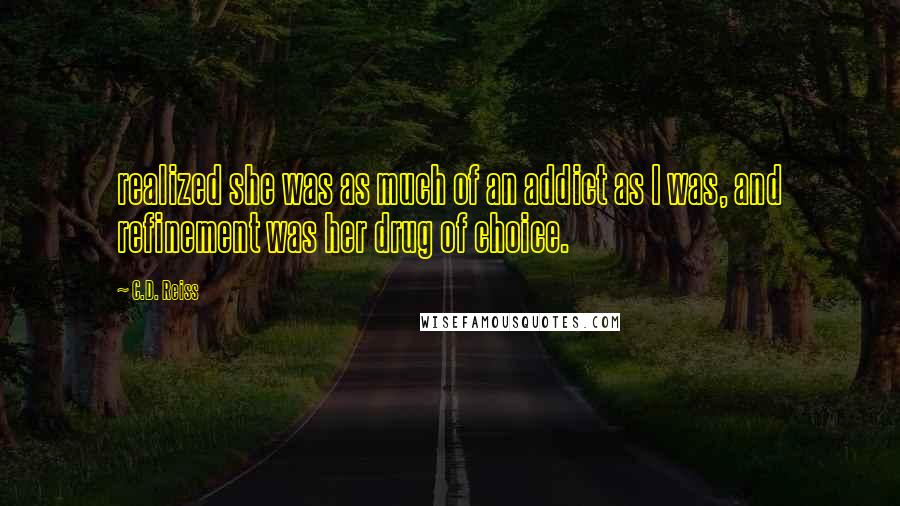 C.D. Reiss Quotes: realized she was as much of an addict as I was, and refinement was her drug of choice.