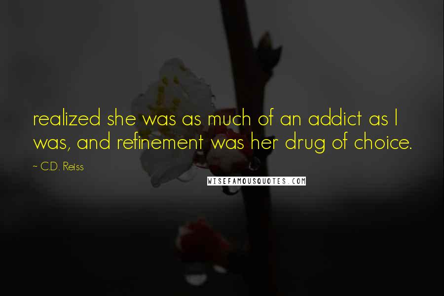 C.D. Reiss Quotes: realized she was as much of an addict as I was, and refinement was her drug of choice.