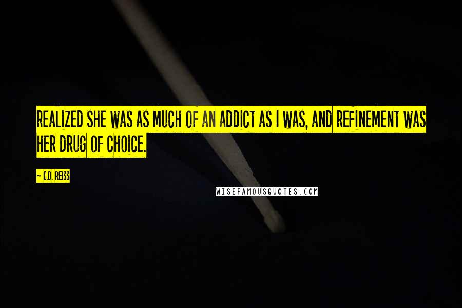 C.D. Reiss Quotes: realized she was as much of an addict as I was, and refinement was her drug of choice.