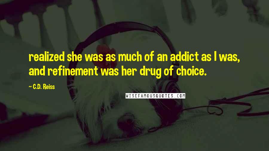 C.D. Reiss Quotes: realized she was as much of an addict as I was, and refinement was her drug of choice.