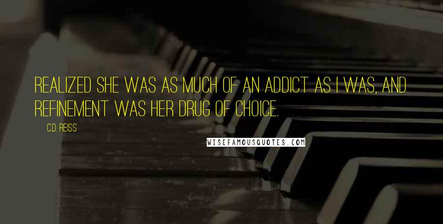 C.D. Reiss Quotes: realized she was as much of an addict as I was, and refinement was her drug of choice.