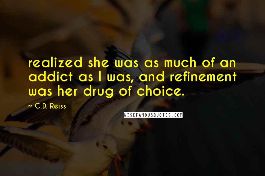 C.D. Reiss Quotes: realized she was as much of an addict as I was, and refinement was her drug of choice.