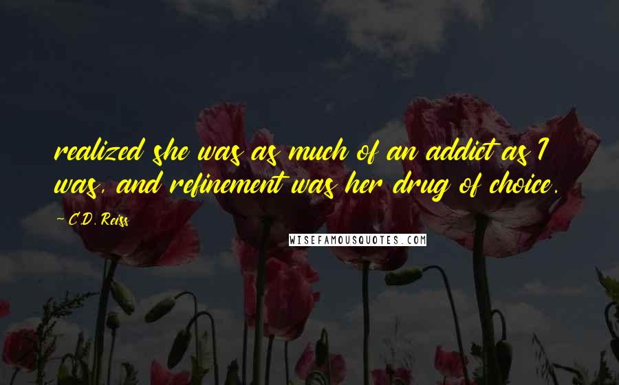 C.D. Reiss Quotes: realized she was as much of an addict as I was, and refinement was her drug of choice.