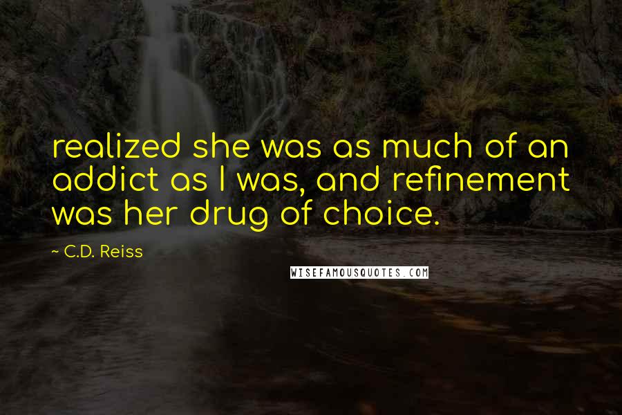 C.D. Reiss Quotes: realized she was as much of an addict as I was, and refinement was her drug of choice.