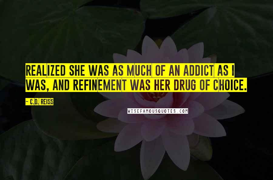 C.D. Reiss Quotes: realized she was as much of an addict as I was, and refinement was her drug of choice.