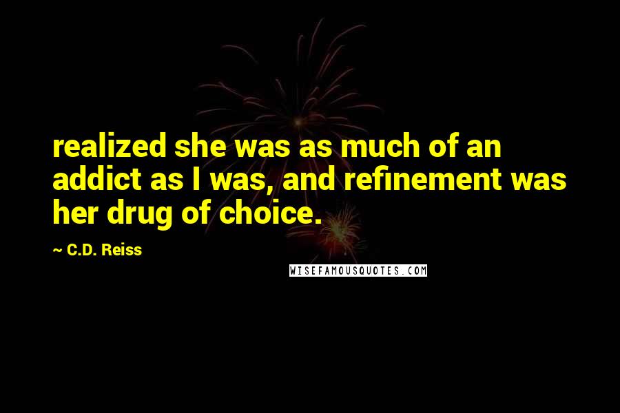 C.D. Reiss Quotes: realized she was as much of an addict as I was, and refinement was her drug of choice.