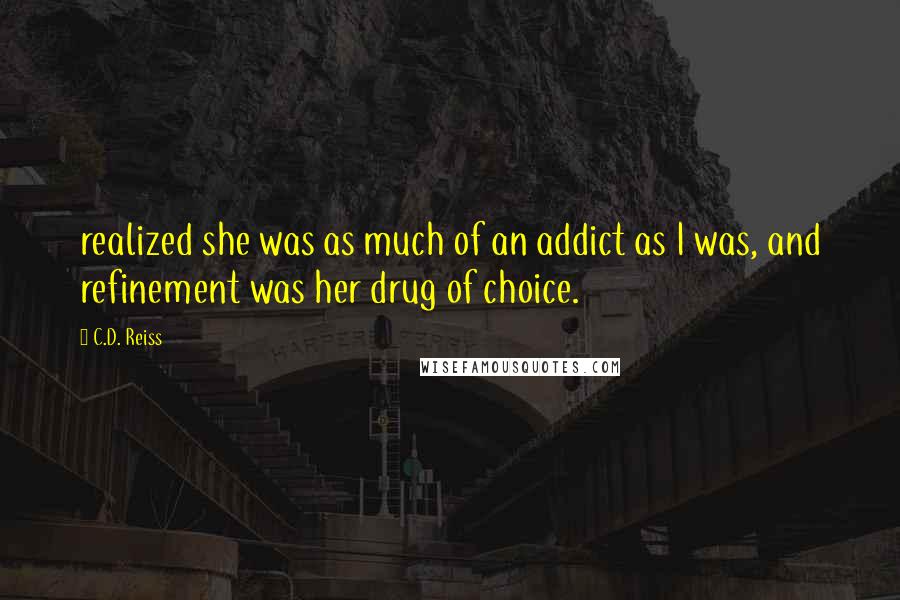 C.D. Reiss Quotes: realized she was as much of an addict as I was, and refinement was her drug of choice.