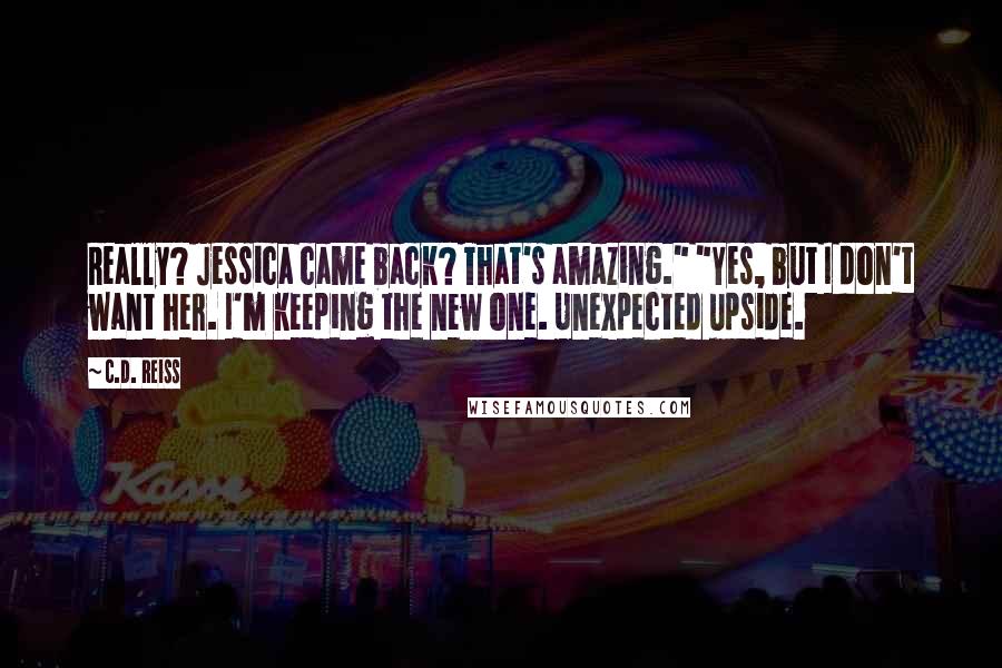 C.D. Reiss Quotes: Really? Jessica came back? That's amazing." "Yes, but I don't want her. I'm keeping the new one. Unexpected upside.