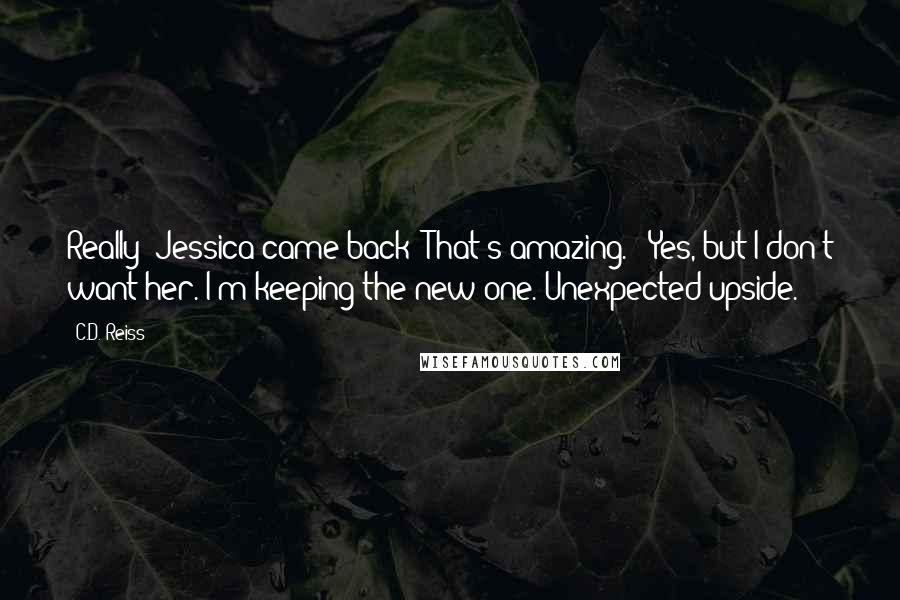C.D. Reiss Quotes: Really? Jessica came back? That's amazing." "Yes, but I don't want her. I'm keeping the new one. Unexpected upside.