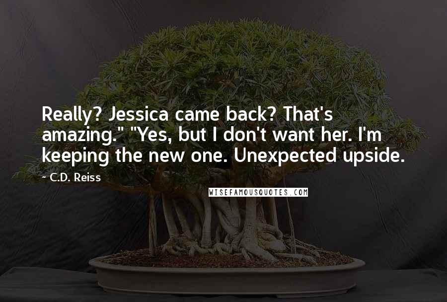 C.D. Reiss Quotes: Really? Jessica came back? That's amazing." "Yes, but I don't want her. I'm keeping the new one. Unexpected upside.