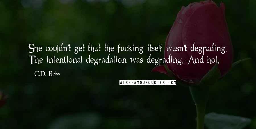 C.D. Reiss Quotes: She couldn't get that the fucking itself wasn't degrading. The intentional degradation was degrading. And hot.