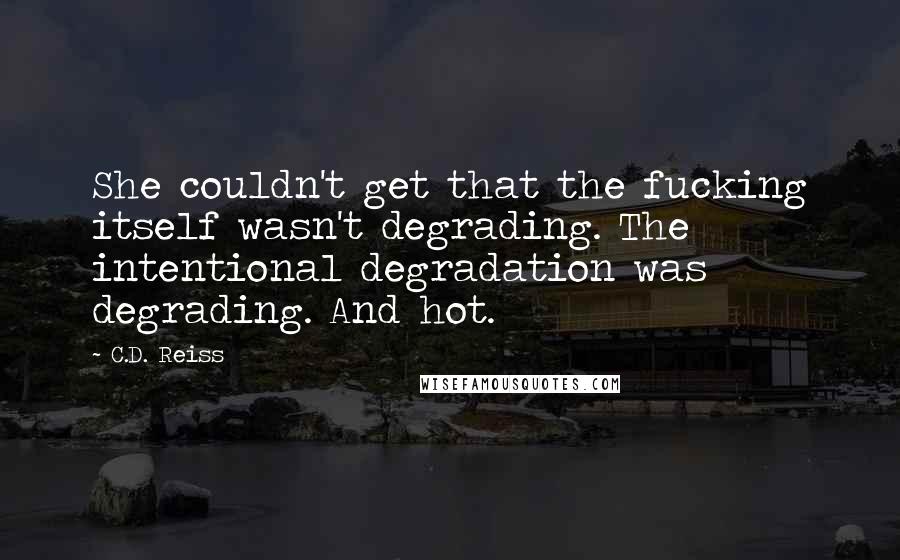 C.D. Reiss Quotes: She couldn't get that the fucking itself wasn't degrading. The intentional degradation was degrading. And hot.