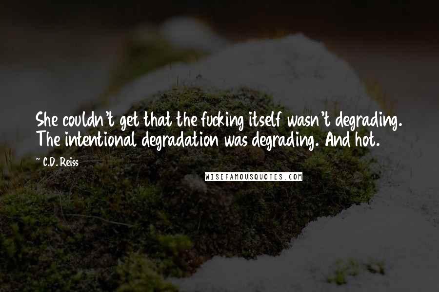 C.D. Reiss Quotes: She couldn't get that the fucking itself wasn't degrading. The intentional degradation was degrading. And hot.