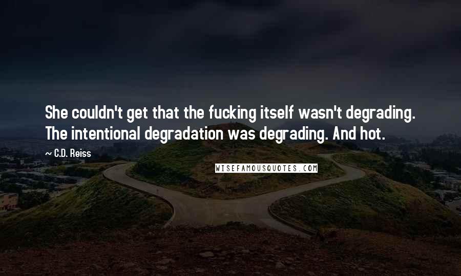 C.D. Reiss Quotes: She couldn't get that the fucking itself wasn't degrading. The intentional degradation was degrading. And hot.