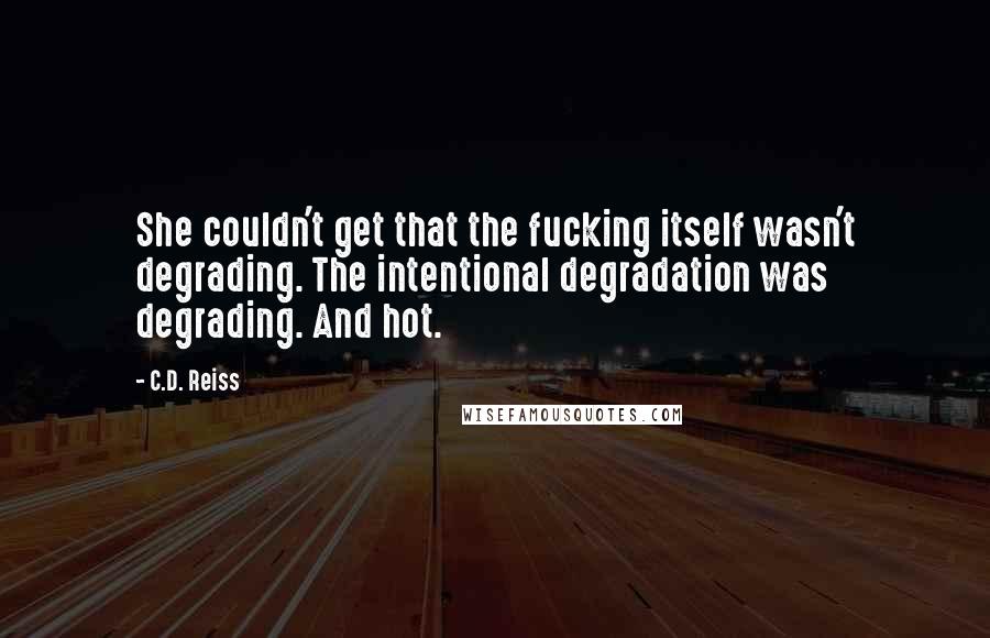 C.D. Reiss Quotes: She couldn't get that the fucking itself wasn't degrading. The intentional degradation was degrading. And hot.