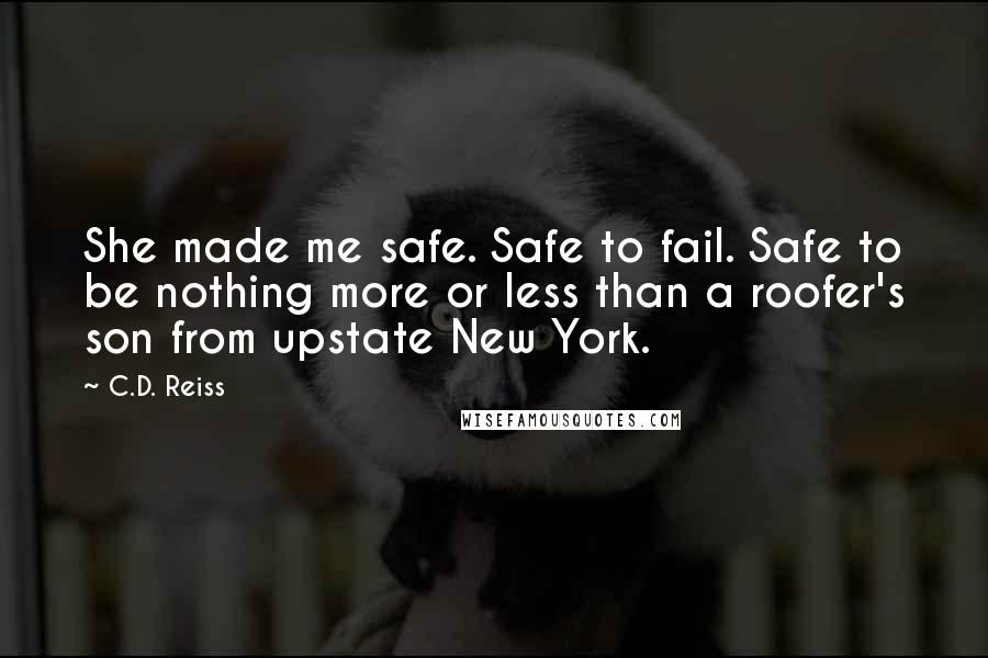 C.D. Reiss Quotes: She made me safe. Safe to fail. Safe to be nothing more or less than a roofer's son from upstate New York.