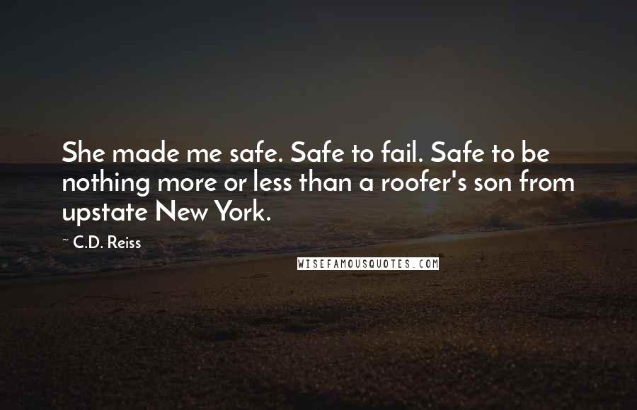 C.D. Reiss Quotes: She made me safe. Safe to fail. Safe to be nothing more or less than a roofer's son from upstate New York.