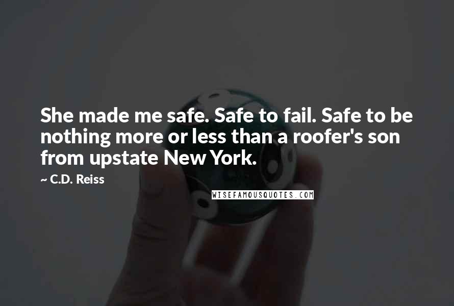 C.D. Reiss Quotes: She made me safe. Safe to fail. Safe to be nothing more or less than a roofer's son from upstate New York.