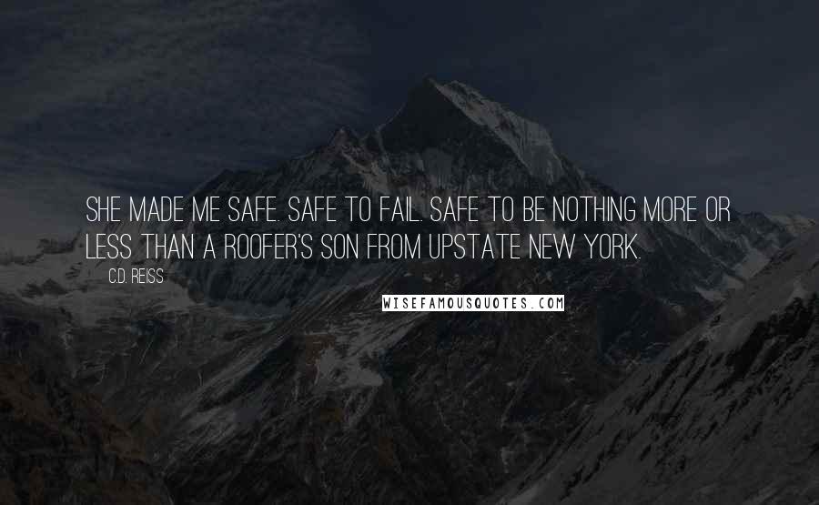 C.D. Reiss Quotes: She made me safe. Safe to fail. Safe to be nothing more or less than a roofer's son from upstate New York.