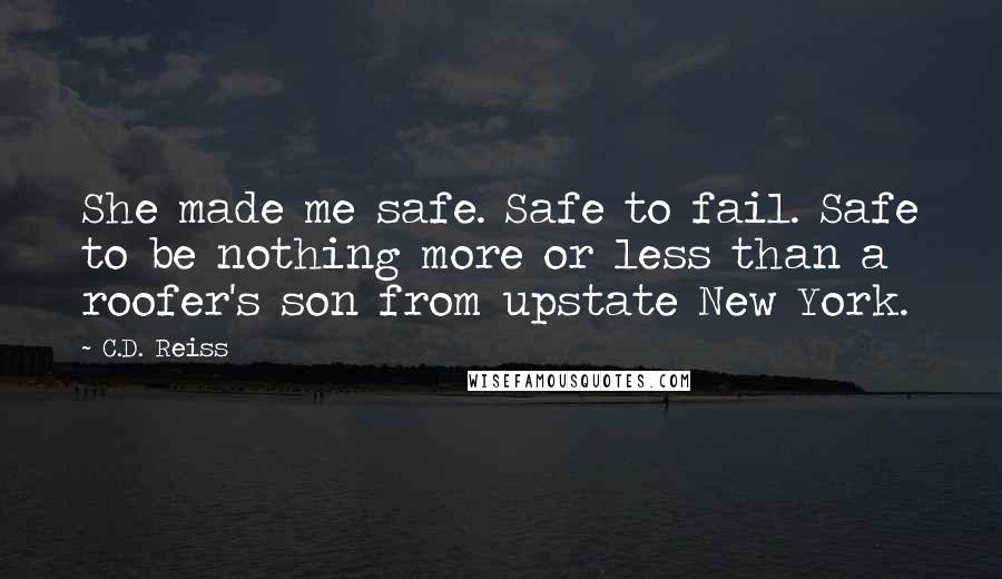 C.D. Reiss Quotes: She made me safe. Safe to fail. Safe to be nothing more or less than a roofer's son from upstate New York.