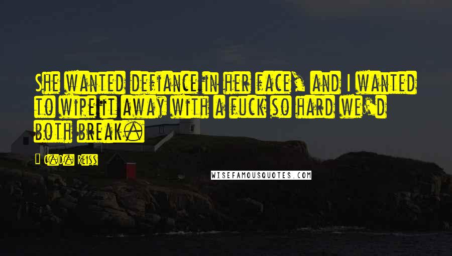 C.D. Reiss Quotes: She wanted defiance in her face, and I wanted to wipe it away with a fuck so hard we'd both break.