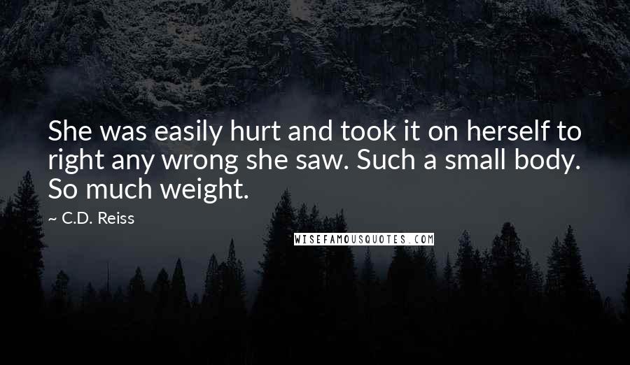 C.D. Reiss Quotes: She was easily hurt and took it on herself to right any wrong she saw. Such a small body. So much weight.