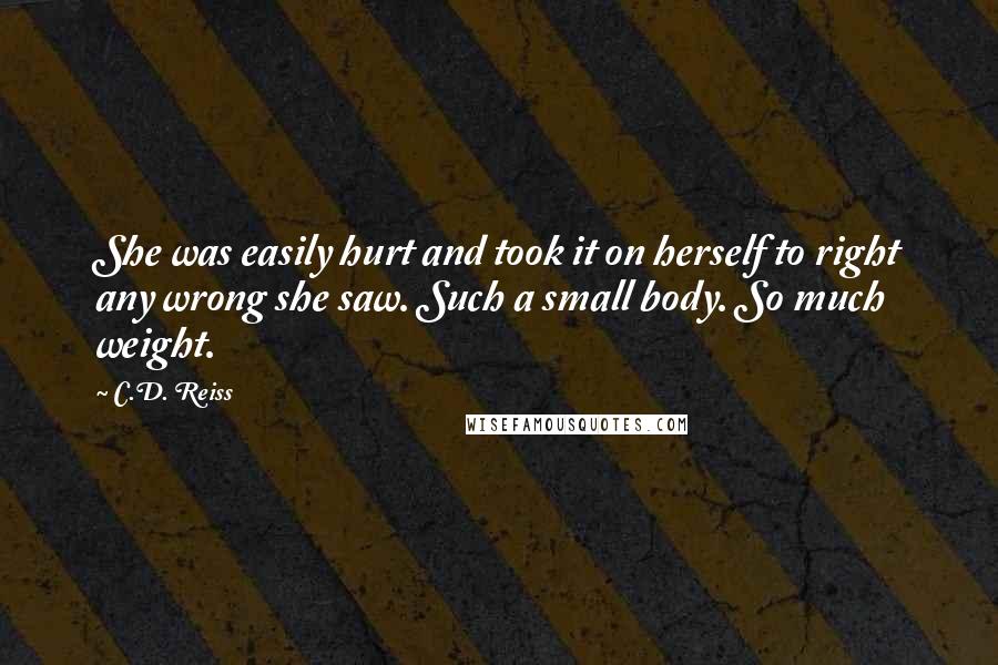 C.D. Reiss Quotes: She was easily hurt and took it on herself to right any wrong she saw. Such a small body. So much weight.