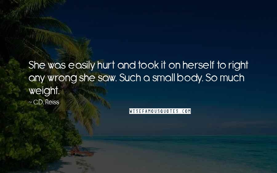 C.D. Reiss Quotes: She was easily hurt and took it on herself to right any wrong she saw. Such a small body. So much weight.