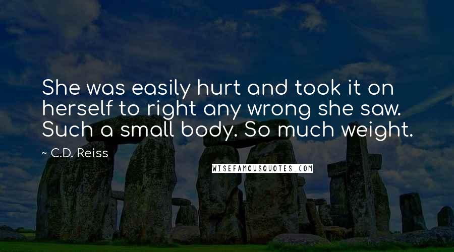 C.D. Reiss Quotes: She was easily hurt and took it on herself to right any wrong she saw. Such a small body. So much weight.