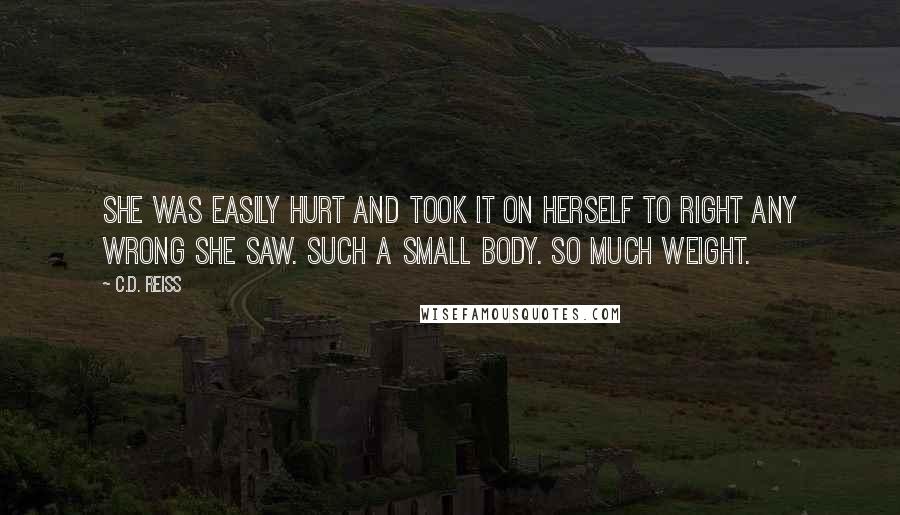C.D. Reiss Quotes: She was easily hurt and took it on herself to right any wrong she saw. Such a small body. So much weight.