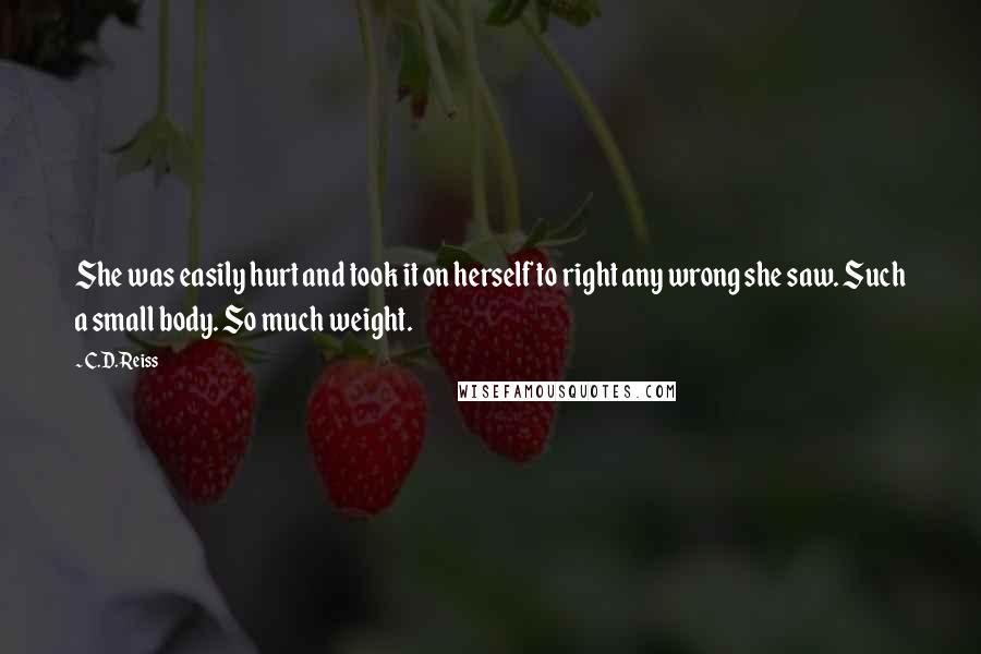 C.D. Reiss Quotes: She was easily hurt and took it on herself to right any wrong she saw. Such a small body. So much weight.