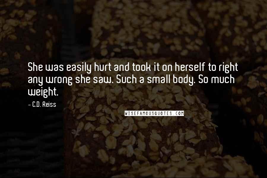 C.D. Reiss Quotes: She was easily hurt and took it on herself to right any wrong she saw. Such a small body. So much weight.