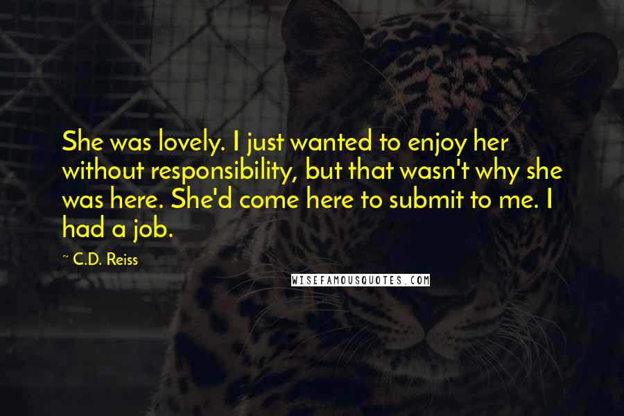 C.D. Reiss Quotes: She was lovely. I just wanted to enjoy her without responsibility, but that wasn't why she was here. She'd come here to submit to me. I had a job.