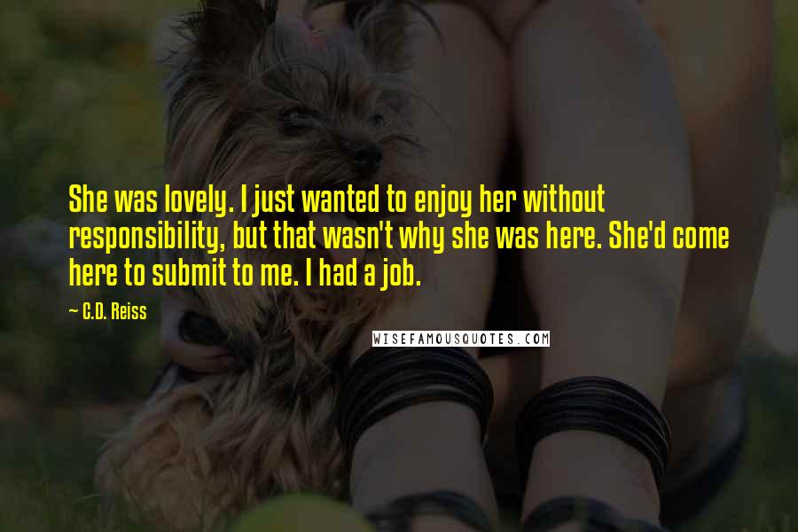 C.D. Reiss Quotes: She was lovely. I just wanted to enjoy her without responsibility, but that wasn't why she was here. She'd come here to submit to me. I had a job.