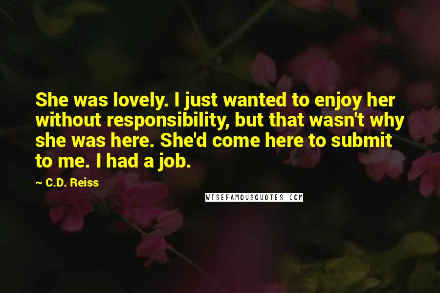 C.D. Reiss Quotes: She was lovely. I just wanted to enjoy her without responsibility, but that wasn't why she was here. She'd come here to submit to me. I had a job.