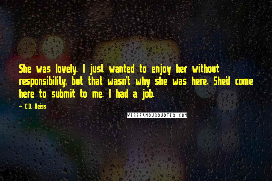 C.D. Reiss Quotes: She was lovely. I just wanted to enjoy her without responsibility, but that wasn't why she was here. She'd come here to submit to me. I had a job.