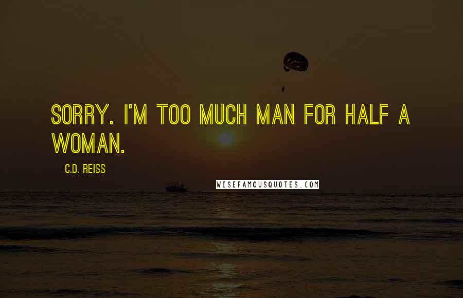 C.D. Reiss Quotes: Sorry. I'm too much man for half a woman.